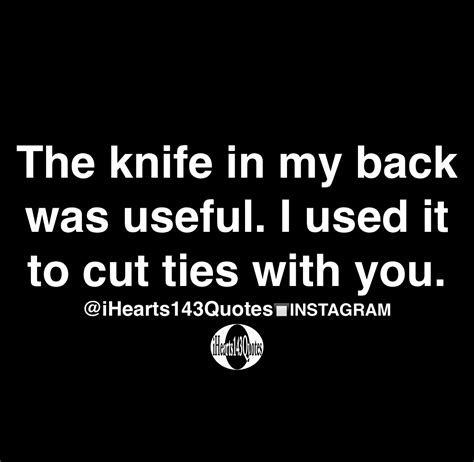 The knife in my back was useful. I used it to cut ties with you ...