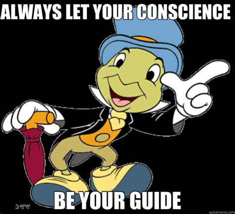 ALWAYS LET YOUR CONSCIENCE BE YOUR GUIDE - Jiminy Cricket - quickmeme