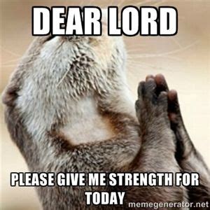 dear lord meme | DEAR LORD PLEASE GIVE ME STRENGTH FOR TODAY - Praying ...