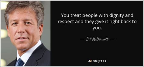 Bill McDermott quote: You treat people with dignity and respect and ...