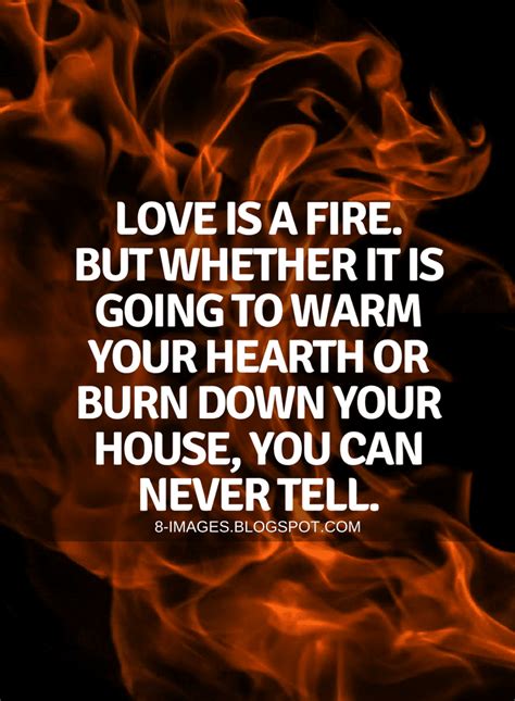 Quotes Love is a fire. But whether it is going to warm your hearth or ...