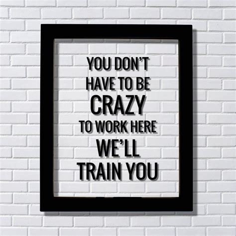 You don't have to be crazy to work here we'll train you - Funny ...