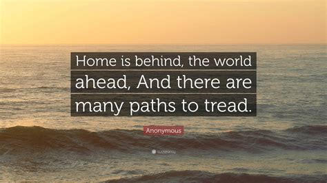 Anonymous Quote: “Home is behind, the world ahead, And there are many ...