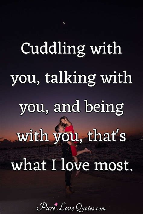 Cuddling with you, talking with you, and being with you, that's what I ...