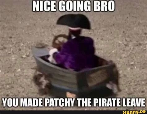 NICE GOING BRO YOU MADE PATCHY THE PIRATE LEAVE - iFunny