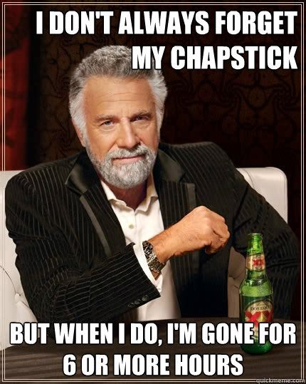 I don't always forget my chapstick but when I do, i'm gone for 6 or ...