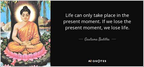 Gautama Buddha quote: Life can only take place in the present moment. If...