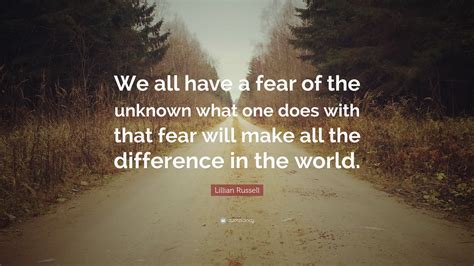 Lillian Russell Quote: “We all have a fear of the unknown what one does ...