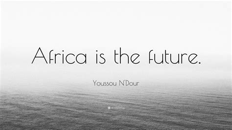 Youssou N'Dour Quote: “Africa is the future.”