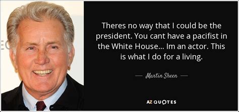 Martin Sheen quote: Theres no way that I could be the president. You...