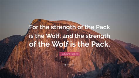 Rudyard Kipling Quote: “For the strength of the Pack is the Wolf, and ...