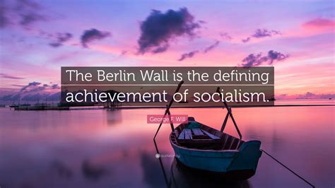 George F. Will Quote: “The Berlin Wall is the defining achievement of ...