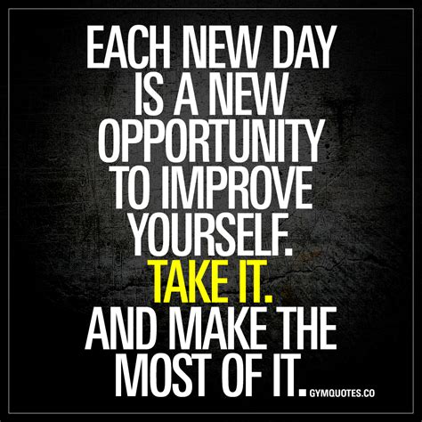 Each new day is a new opportunity to improve yourself. Take it.