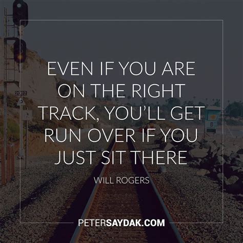 "Even if you are on the right track Youll get run over if you just sit ...