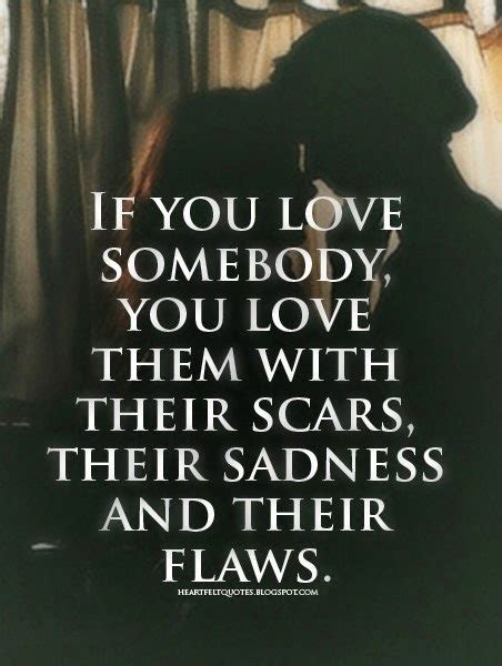 If you love somebody, you love them with their scars, their sadness and ...