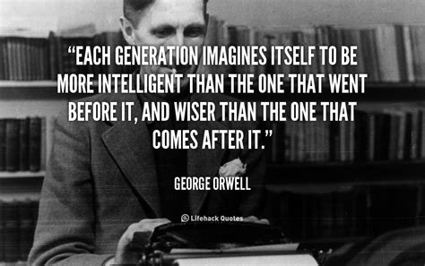 Each generation imagines itself to be more intelligent than the one ...