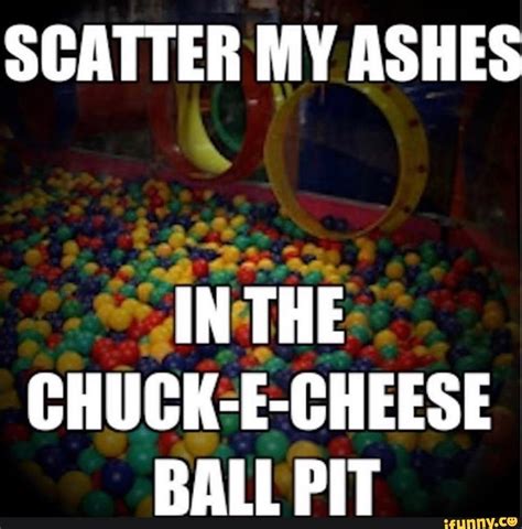 SCATTER MY ASHES IN THE CHUCK-E-CHEESE BALL PIT - iFunny