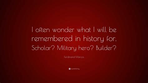 Ferdinand Marcos Quote: “I often wonder what I will be remembered in ...