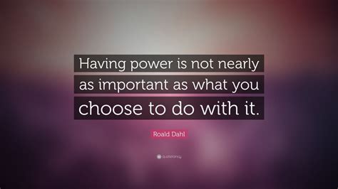 Roald Dahl Quote: “Having power is not nearly as important as what you ...