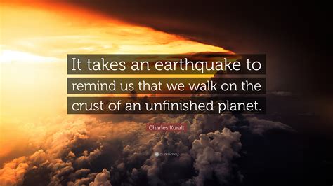 Charles Kuralt Quote: “It takes an earthquake to remind us that we walk ...