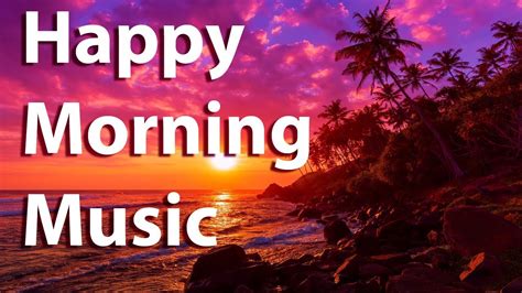 Happy Morning Music Good Morning Music To Wake Up And To Be Happy - YouTube