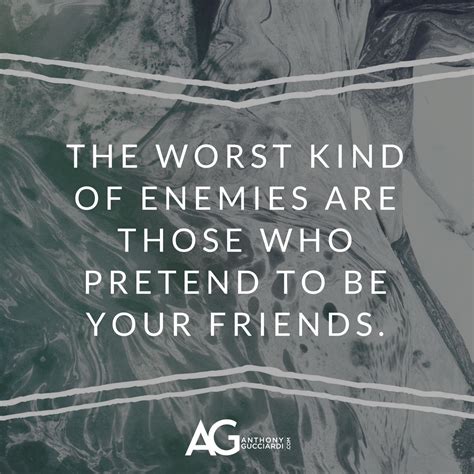 The worst kind of enemies are those who pretend to be your friends ...