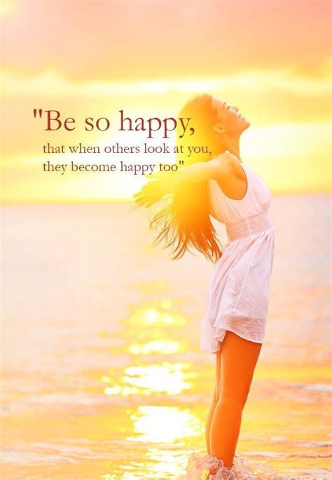 Be So Happy That When Others Look At You, They Become Happy Too ...