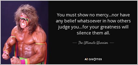 The Ultimate Warrior quote: You must show no mercy...nor have any ...