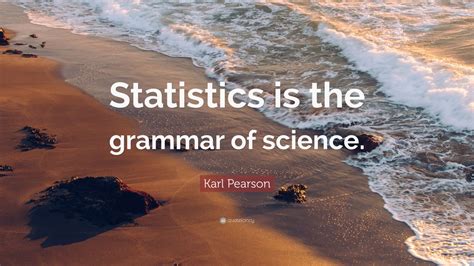 Karl Pearson Quote: “Statistics is the grammar of science.” (12 ...