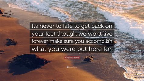 Abigail Adams Quote: “Its never to late to get back on your feet though ...