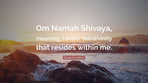 Elizabeth Gilbert Quote: “Om Namah Shivaya, meaning, I honor the ...