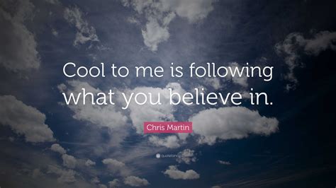 Chris Martin Quote: “Cool to me is following what you believe in.”