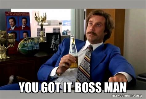 you got it boss man - Ron Burgundy - boy that escalated quickly Meme ...