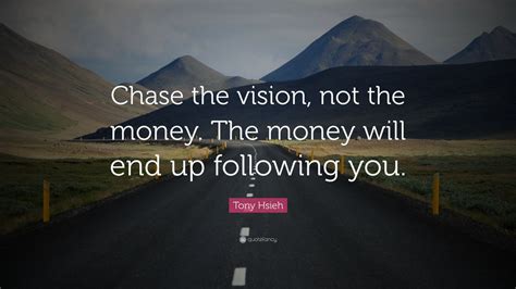 Tony Hsieh Quote: “Chase the vision, not the money. The money will end ...