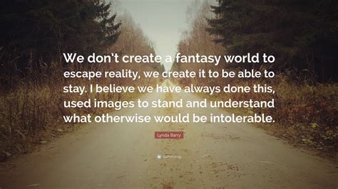 Lynda Barry Quote: “We don’t create a fantasy world to escape reality ...