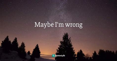 Maybe I'm wrong... Quote by I might not believe in fate but I do ...