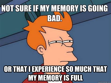 Not sure if my memory is going bad. Or that I experience so much that ...