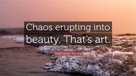 Stephanie Storey Quote: “Chaos erupting into beauty. That’s art.”