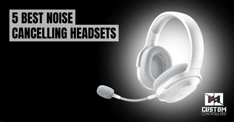 5 Best Noise Cancelling Headsets | Custom Controllers