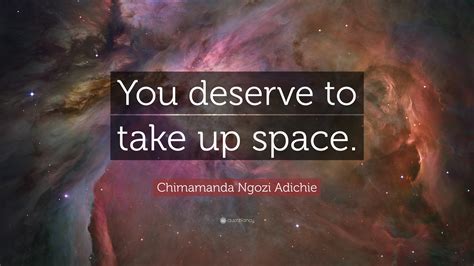 Chimamanda Ngozi Adichie Quote: “You deserve to take up space.”