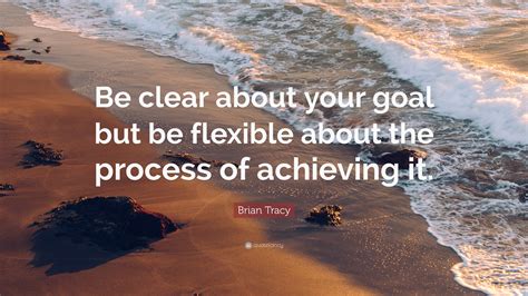 Brian Tracy Quote: “Be clear about your goal but be flexible about the ...