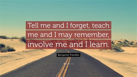 Benjamin Franklin Quote: “Tell me and I forget, teach me and I may ...