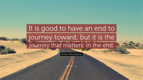 Ernest Hemingway Quote: “It is good to have an end to journey toward ...