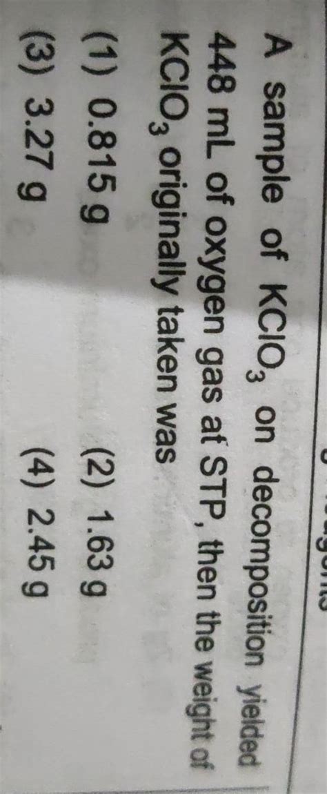 A sample of KClO3 on decomposition yielded 448 mL of oxygen gas at STP,