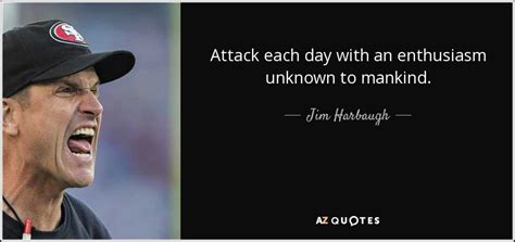 Jim Harbaugh quote: Attack each day with an enthusiasm unknown to mankind.