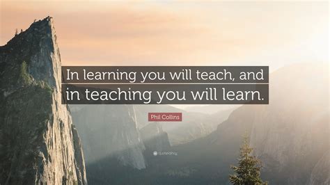 Phil Collins Quote: “In learning you will teach, and in teaching you ...