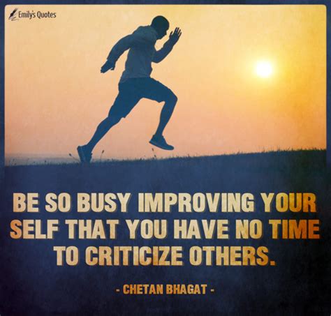 Be so busy Improving your self that you have no time to criticize ...