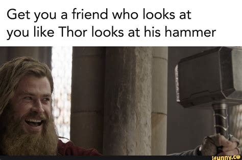 Get you a friend who looks at you like Thor looks at his hammer ...