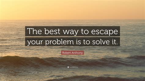 Robert Anthony Quote: “The best way to escape your problem is to solve it.”