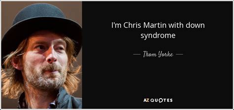 Thom Yorke quote: I'm Chris Martin with down syndrome